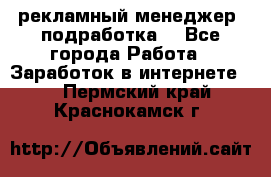 рекламный менеджер (подработка) - Все города Работа » Заработок в интернете   . Пермский край,Краснокамск г.